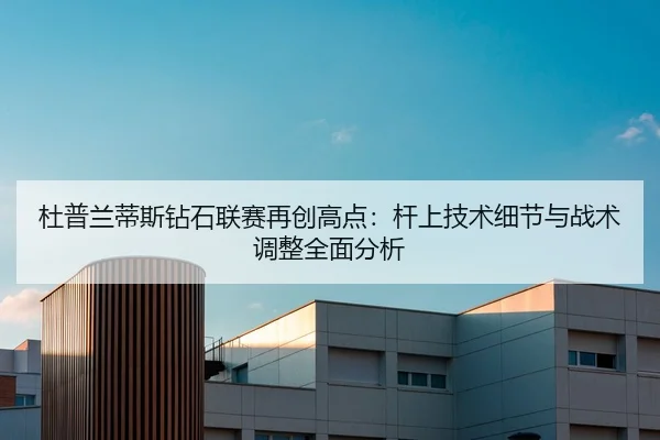 杜普兰蒂斯钻石联赛再创高点：杆上技术细节与战术调整全面分析