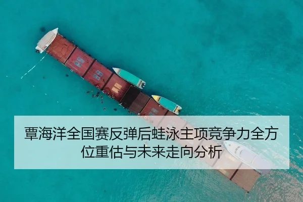 覃海洋全国赛反弹后蛙泳主项竞争力全方位重估与未来走向分析