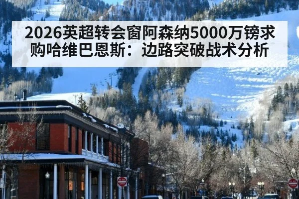 2026英超转会窗阿森纳5000万镑求购哈维巴恩斯：边路突破战术分析