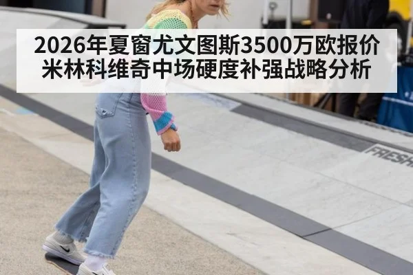 2026年夏窗尤文图斯3500万欧报价米林科维奇中场硬度补强战略分析