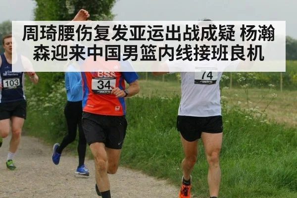 周琦腰伤复发亚运出战成疑 杨瀚森迎来中国男篮内线接班良机