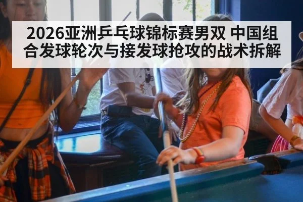 2026亚洲乒乓球锦标赛男双 中国组合发球轮次与接发球抢攻的战术拆解