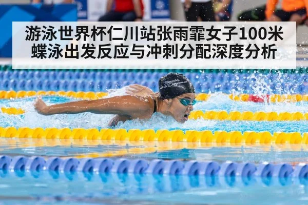 游泳世界杯仁川站张雨霏女子100米蝶泳出发反应与冲刺分配深度分析