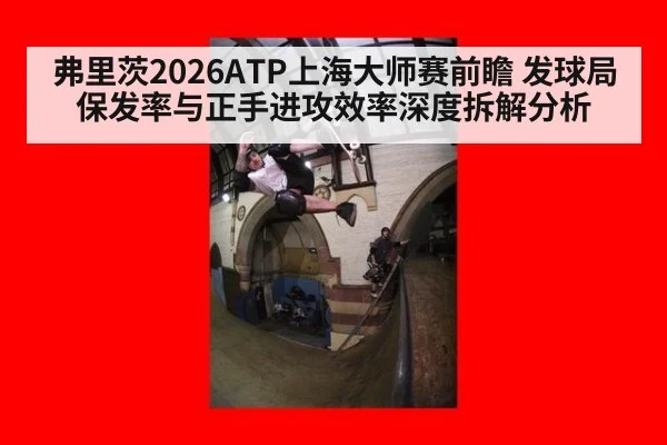 弗里茨2026ATP上海大师赛前瞻 发球局保发率与正手进攻效率深度拆解分析