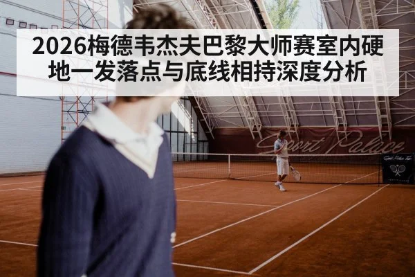 2026梅德韦杰夫巴黎大师赛室内硬地一发落点与底线相持深度分析