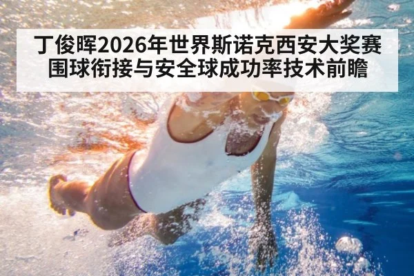 丁俊晖2026年世界斯诺克西安大奖赛 围球衔接与安全球成功率技术前瞻