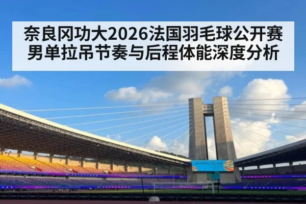 奈良冈功大2026法国羽毛球公开赛男单拉吊节奏与后程体能深度分析