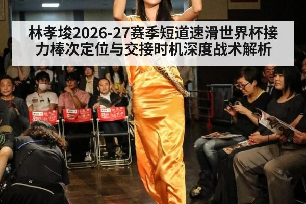 林孝埈2026-27赛季短道速滑世界杯接力棒次定位与交接时机深度战术解析