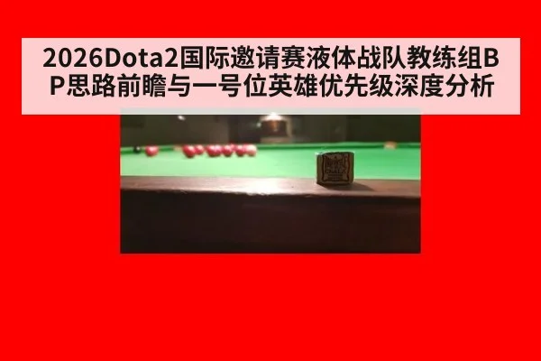2026Dota2国际邀请赛液体战队教练组BP思路前瞻与一号位英雄优先级深度分析